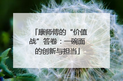 康师傅的“价值战”答卷：一碗面的创新与担当