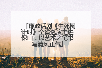 廉政话剧《生死倒计时》全省巡演走进保山：以艺术之笔书写清风正气