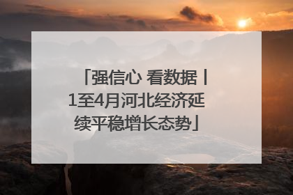 强信心 看数据丨1至4月河北经济延续平稳增长态势