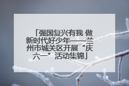 强国复兴有我 做新时代好少年——兰州市城关区开展“庆六一”活动集锦