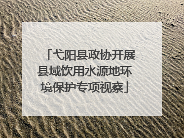 弋阳县政协开展县域饮用水源地环境保护专项视察
