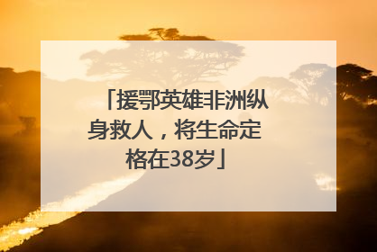 援鄂英雄非洲纵身救人，将生命定格在38岁