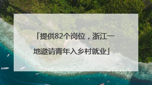 提供82个岗位，浙江一地邀请青年入乡村就业