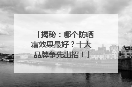 揭秘：哪个防晒霜效果最好？十大品牌争先出招！