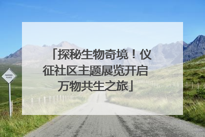 探秘生物奇境！仪征社区主题展览开启万物共生之旅