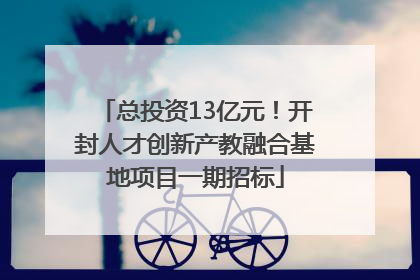 总投资13亿元！开封人才创新产教融合基地项目一期招标