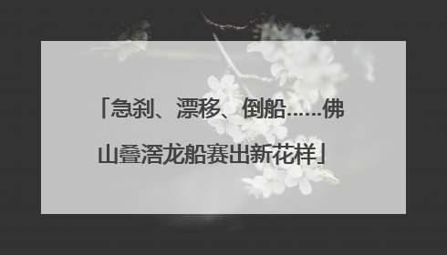 急刹、漂移、倒船……佛山叠滘龙船赛出新花样