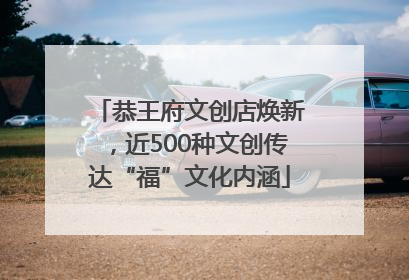 恭王府文创店焕新，近500种文创传达“福”文化内涵