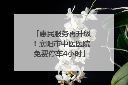 惠民服务再升级！襄阳市中医医院免费停车4小时