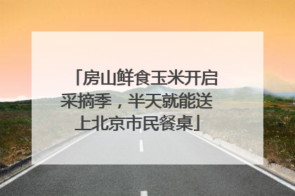 房山鲜食玉米开启采摘季，半天就能送上北京市民餐桌
