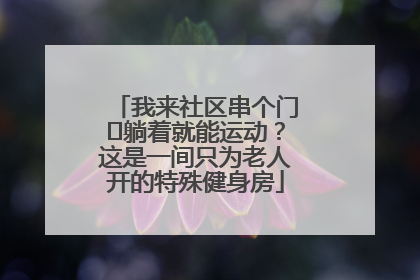 我来社区串个门⑯躺着就能运动？这是一间只为老人开的特殊健身房