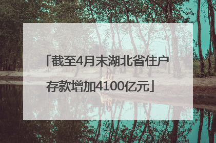 截至4月末湖北省住户存款增加4100亿元