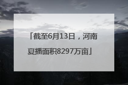 截至6月13日，河南夏播面积8297万亩