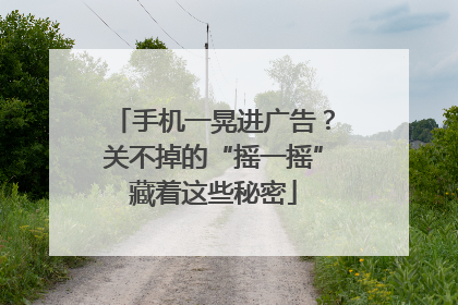 手机一晃进广告？关不掉的“摇一摇”藏着这些秘密