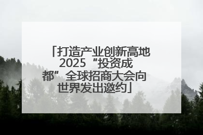 打造产业创新高地 2025“投资成都”全球招商大会向世界发出邀约