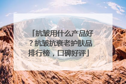 抗皱用什么产品好？抗皱抗衰老护肤品排行榜，口碑好评