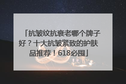 抗皱纹抗衰老哪个牌子好？十大抗皱紧致的护肤品推荐！618必囤