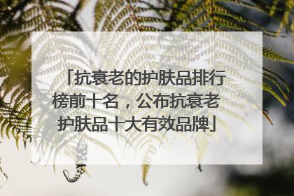抗衰老的护肤品排行榜前十名，公布抗衰老护肤品十大有效品牌