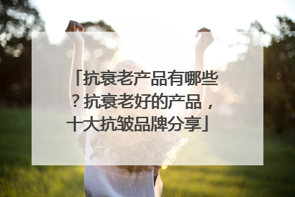 抗衰老产品有哪些？抗衰老好的产品，十大抗皱品牌分享