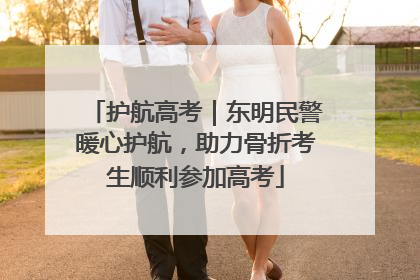 护航高考｜东明民警暖心护航，助力骨折考生顺利参加高考