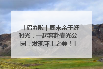 招募啦｜周末亲子好时光，一起奔赴春光公园，发现环上之美！