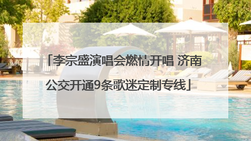李宗盛演唱会燃情开唱 济南公交开通9条歌迷定制专线