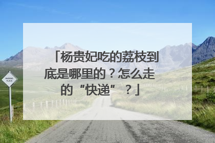 杨贵妃吃的荔枝到底是哪里的？怎么走的“快递”？