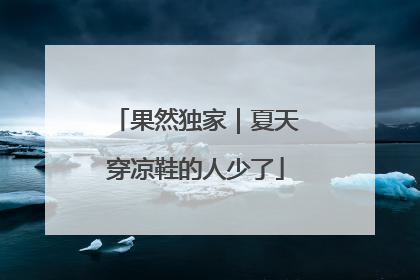果然独家｜夏天穿凉鞋的人少了