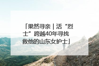 果然寻亲｜活“烈士”跨越40年寻找救他的山东女护士