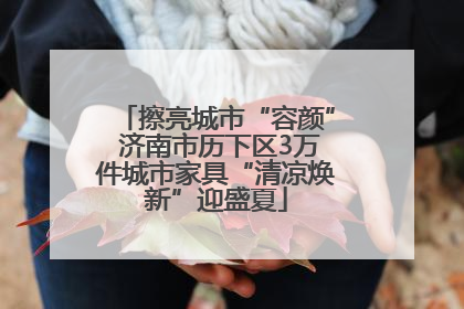 擦亮城市“容颜” 济南市历下区3万件城市家具“清凉焕新”迎盛夏