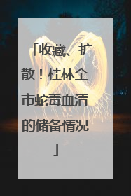 收藏、扩散！桂林全市蛇毒血清的储备情况