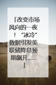 改变市场风向的一夜！“冰冷”数据引发美联储降息预期飙升……