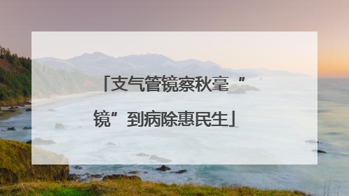 支气管镜察秋毫“镜”到病除惠民生