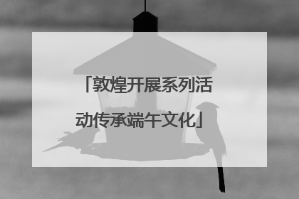敦煌开展系列活动传承端午文化