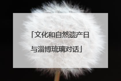 文化和自然遗产日与淄博琉璃对话