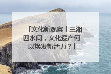 文化新观察丨三湘四水间，文化遗产何以焕发新活力？