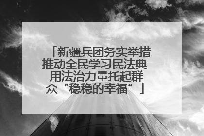 新疆兵团务实举措推动全民学习民法典 用法治力量托起群众“稳稳的幸福”