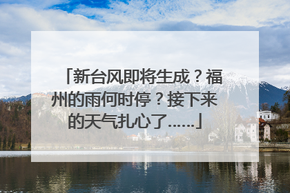 新台风即将生成？福州的雨何时停？接下来的天气扎心了……