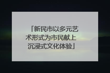 新民市以多元艺术形式为市民献上沉浸式文化体验