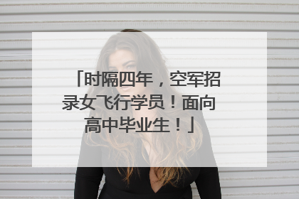 时隔四年，空军招录女飞行学员！面向高中毕业生！