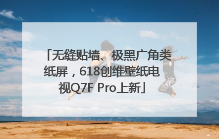 无缝贴墙、极黑广角类纸屏，618创维壁纸电视Q7F Pro上新