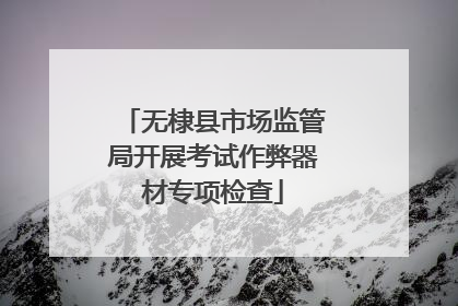 无棣县市场监管局开展考试作弊器材专项检查
