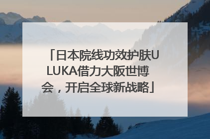 日本院线功效护肤ULUKA借力大阪世博会，开启全球新战略