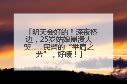 明天会好的！深夜桥边，25岁姑娘崩溃大哭……民警的“举肩之劳”，好暖！