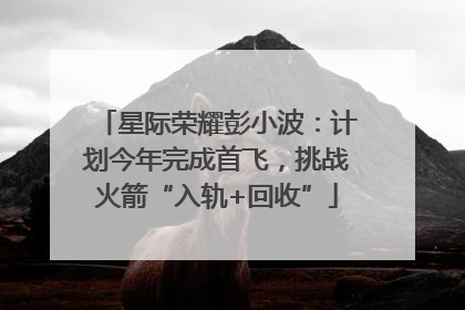星际荣耀彭小波：计划今年完成首飞，挑战火箭“入轨+回收”