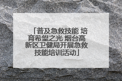 普及急救技能 培育希望之光 烟台高新区卫健局开展急救技能培训活动