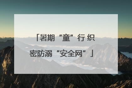 暑期“童”行 织密防溺“安全网”