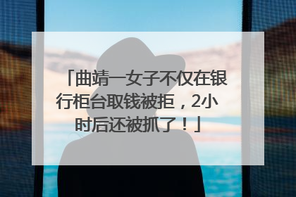 曲靖一女子不仅在银行柜台取钱被拒，2小时后还被抓了！