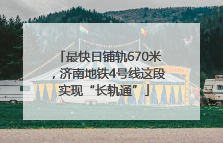 最快日铺轨670米，济南地铁4号线这段实现“长轨通”