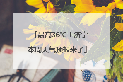 最高36℃！济宁本周天气预报来了